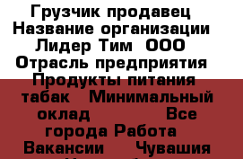 Грузчик-продавец › Название организации ­ Лидер Тим, ООО › Отрасль предприятия ­ Продукты питания, табак › Минимальный оклад ­ 20 000 - Все города Работа » Вакансии   . Чувашия респ.,Новочебоксарск г.